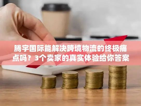 腾宇国际能解决跨境物流的终极痛点吗？3个卖家的真实体验给你答案