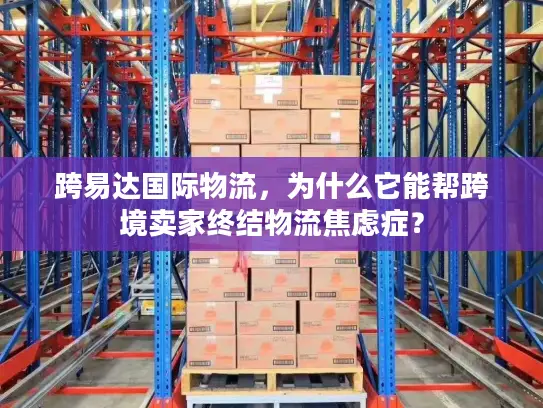 跨易达国际物流，为什么它能帮跨境卖家终结物流焦虑症？