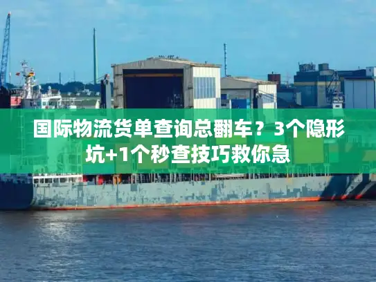 国际物流货单查询总翻车？3个隐形坑+1个秒查技巧救你急