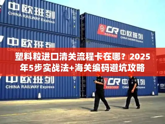 塑料粒进口清关流程卡在哪？2025年5步实战法+海关编码避坑攻略