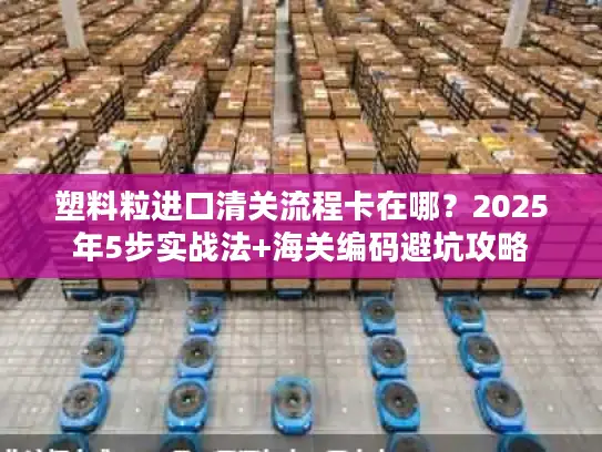塑料粒进口清关流程卡在哪？2025年5步实战法+海关编码避坑攻略