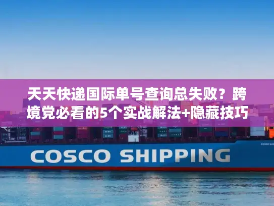 天天快递国际单号查询总失败？跨境党必看的5个实战解法+隐藏技巧