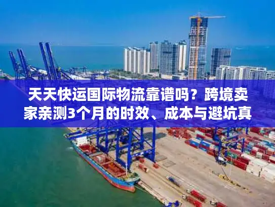天天快运国际物流靠谱吗？跨境卖家亲测3个月的时效、成本与避坑真相