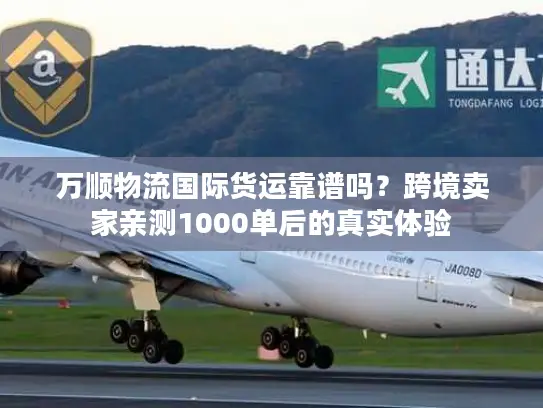 万顺物流国际货运靠谱吗？跨境卖家亲测1000单后的真实体验