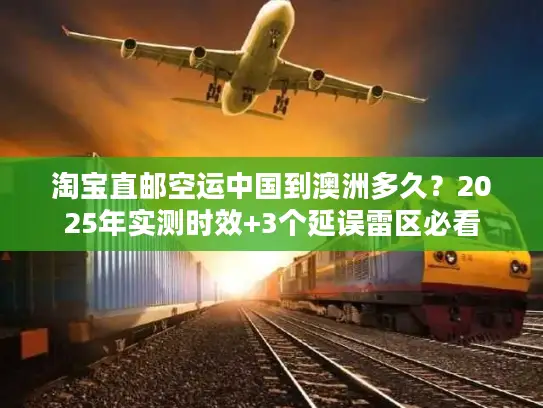 淘宝直邮空运中国到澳洲多久？2025年实测时效+3个延误雷区必看