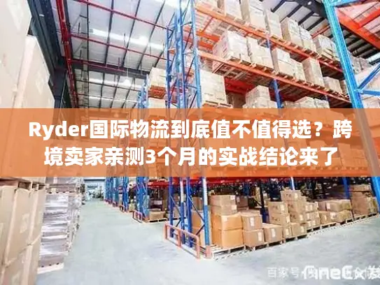Ryder国际物流到底值不值得选？跨境卖家亲测3个月的实战结论来了