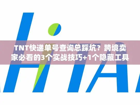 TNT快递单号查询总踩坑？跨境卖家必看的3个实战技巧+1个隐藏工具