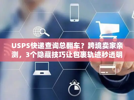 USPS快递查询总翻车？跨境卖家亲测，3个隐藏技巧让包裹轨迹秒透明