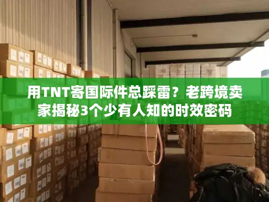 用TNT寄国际件总踩雷？老跨境卖家揭秘3个少有人知的时效密码