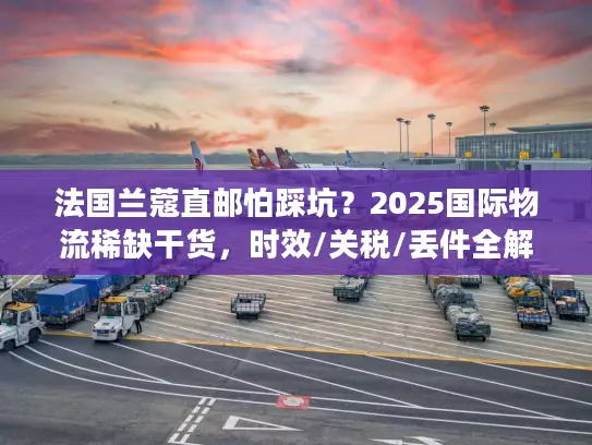 法国兰蔻直邮怕踩坑？2025国际物流稀缺干货，时效/关税/丢件全解析！