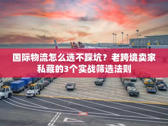 国际物流怎么选不踩坑？老跨境卖家私藏的3个实战筛选法则