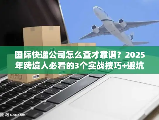 国际快递公司怎么查才靠谱？2025年跨境人必看的3个实战技巧+避坑清单