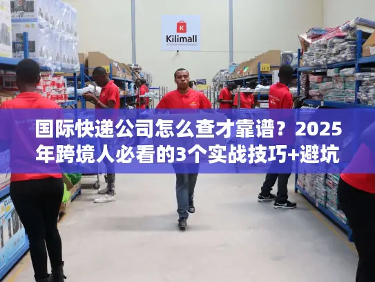 国际快递公司怎么查才靠谱？2025年跨境人必看的3个实战技巧+避坑清单