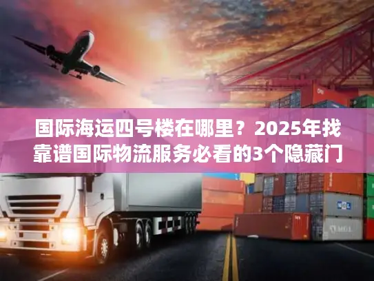 国际海运四号楼在哪里？2025年找靠谱国际物流服务必看的3个隐藏门道