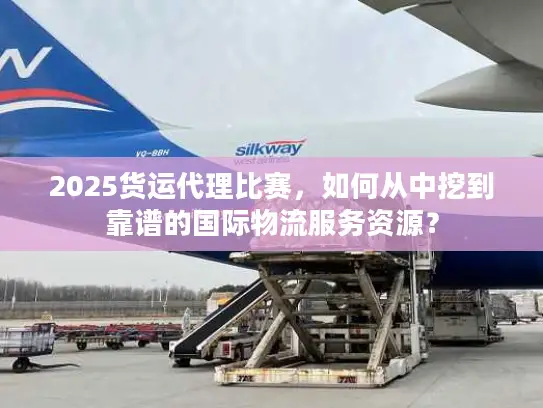 2025货运代理比赛，如何从中挖到靠谱的国际物流服务资源？