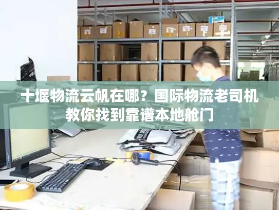 十堰物流云帆在哪？国际物流老司机教你找到靠谱本地舱门