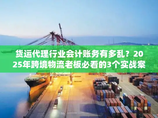 货运代理行业会计账务有多乱？2025年跨境物流老板必看的3个实战案例拆解