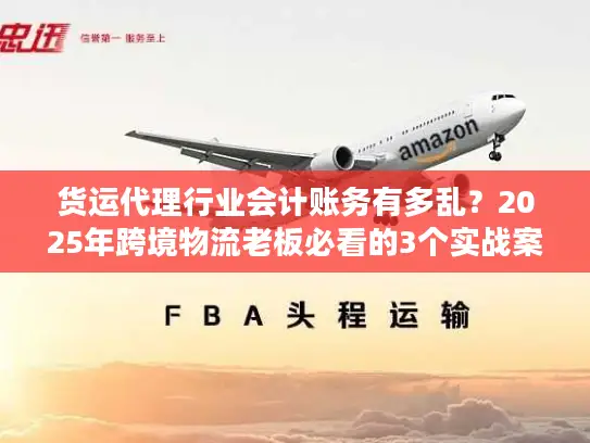 货运代理行业会计账务有多乱？2025年跨境物流老板必看的3个实战案例拆解