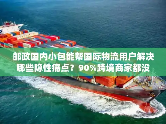 邮政国内小包能帮国际物流用户解决哪些隐性痛点？90%跨境商家都没意识到