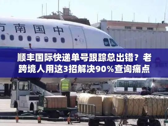 顺丰国际快递单号跟踪总出错？老跨境人用这3招解决90%查询痛点