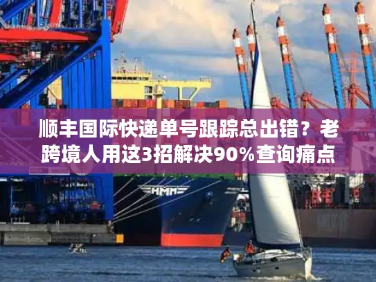 顺丰国际快递单号跟踪总出错？老跨境人用这3招解决90%查询痛点