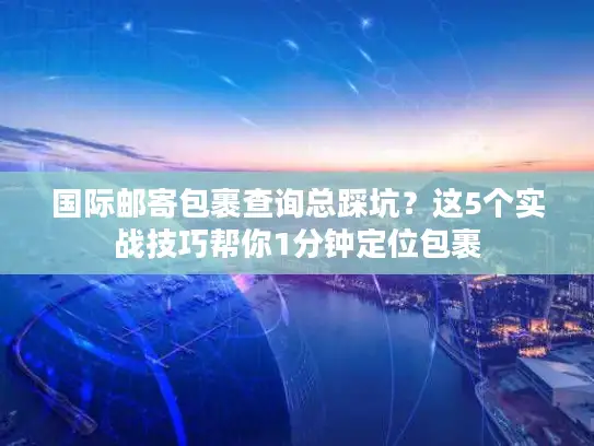 国际邮寄包裹查询总踩坑？这5个实战技巧帮你1分钟定位包裹