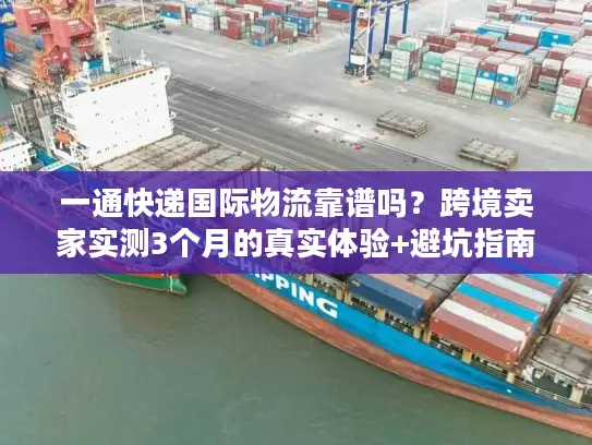 一通快递国际物流靠谱吗？跨境卖家实测3个月的真实体验+避坑指南