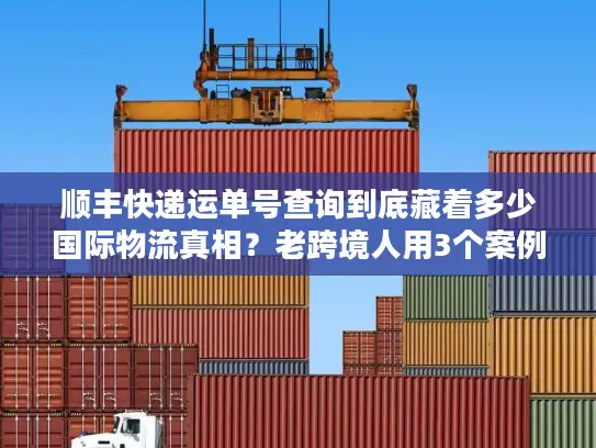 顺丰快递运单号查询到底藏着多少国际物流真相？老跨境人用3个案例说透