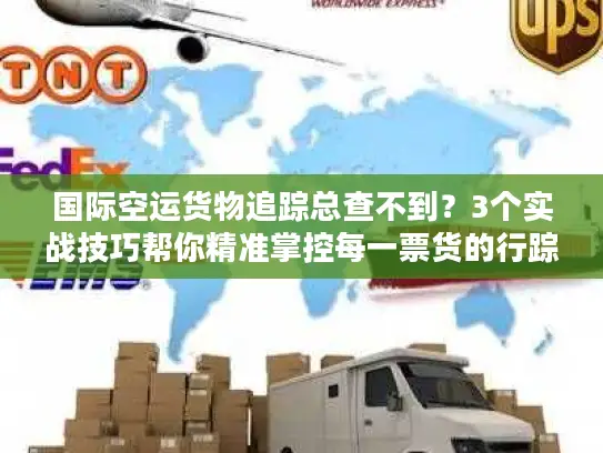 国际空运货物追踪总查不到？3个实战技巧帮你精准掌控每一票货的行踪