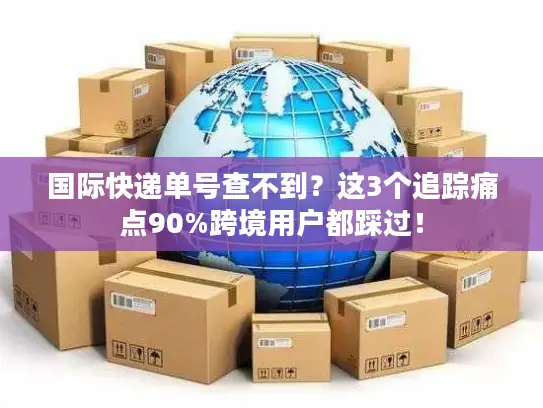国际快递单号查不到？这3个追踪痛点90%跨境用户都踩过！