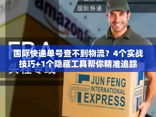 国际快递单号查不到物流？4个实战技巧+1个隐藏工具帮你精准追踪