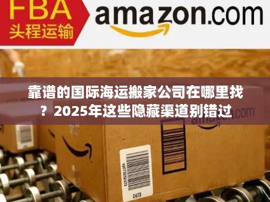 靠谱的国际海运搬家公司在哪里找？2025年这些隐藏渠道别错过