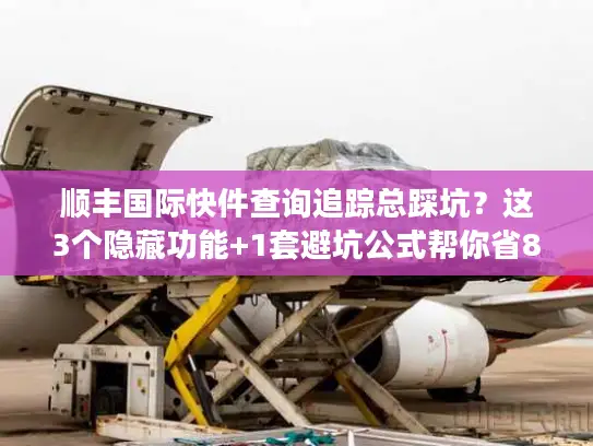 顺丰国际快件查询追踪总踩坑？这3个隐藏功能+1套避坑公式帮你省80%时间