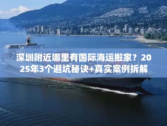 深圳附近哪里有国际海运搬家？2025年3个避坑秘诀+真实案例拆解