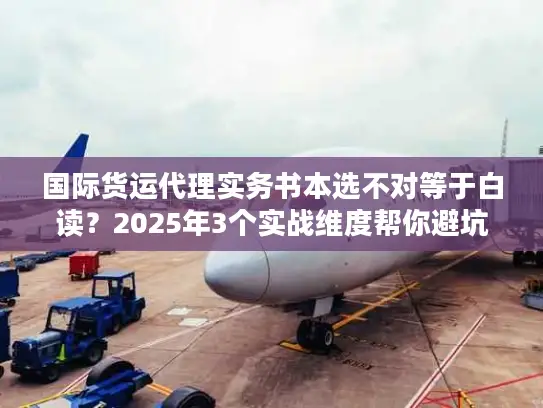 国际货运代理实务书本选不对等于白读？2025年3个实战维度帮你避坑