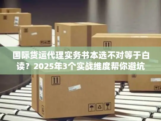 国际货运代理实务书本选不对等于白读？2025年3个实战维度帮你避坑