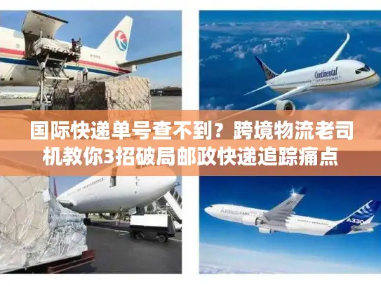 国际快递单号查不到？跨境物流老司机教你3招破局邮政快递追踪痛点