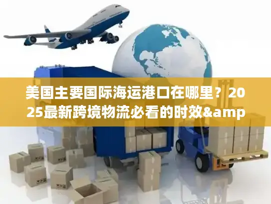 美国主要国际海运港口在哪里？2025最新跨境物流必看的时效&成本隐藏门道