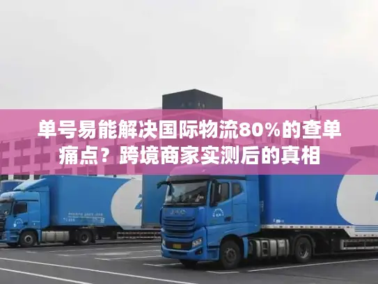 单号易能解决国际物流80%的查单痛点？跨境商家实测后的真相