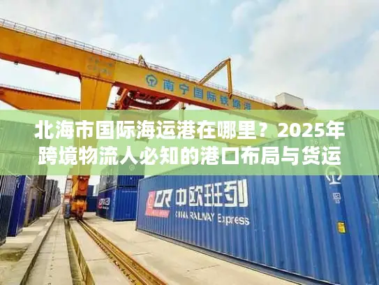 北海市国际海运港在哪里？2025年跨境物流人必知的港口布局与货运实战干货