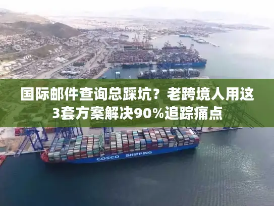 国际邮件查询总踩坑？老跨境人用这3套方案解决90%追踪痛点