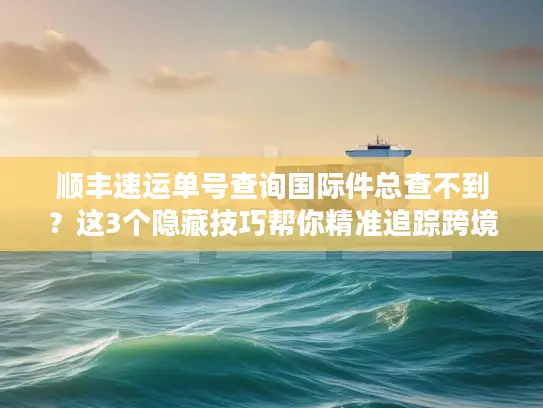 顺丰速运单号查询国际件总查不到？这3个隐藏技巧帮你精准追踪跨境包裹