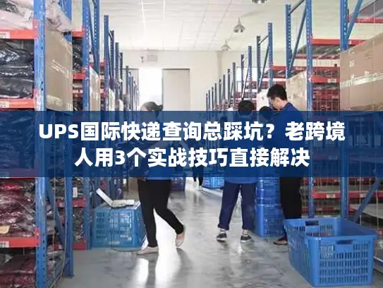 UPS国际快递查询总踩坑？老跨境人用3个实战技巧直接解决