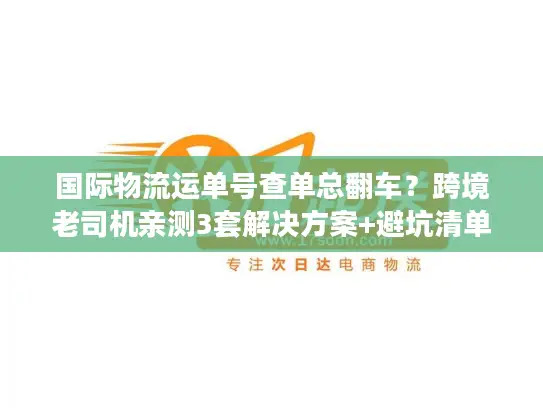国际物流运单号查单总翻车？跨境老司机亲测3套解决方案+避坑清单