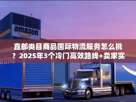 直邮类目商品国际物流服务怎么挑？2025年3个冷门高效路线+卖家实战案例拆解