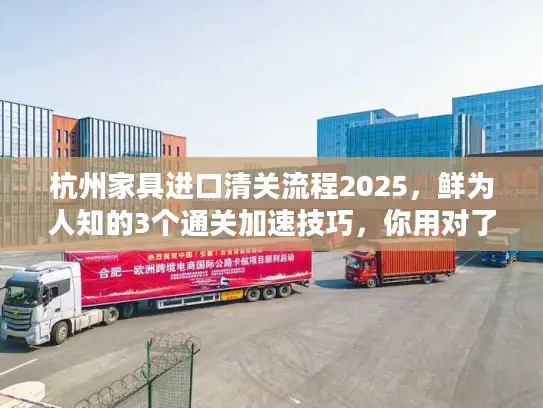 杭州家具进口清关流程2025，鲜为人知的3个通关加速技巧，你用对了吗？