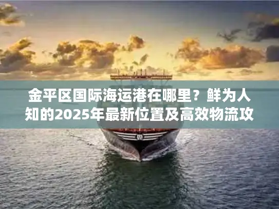 金平区国际海运港在哪里?鲜为人知的2025年最新位置及高效物流攻略 金平区国际海运港在哪里?鲜为人知的2025年最新位置及高效物流攻略