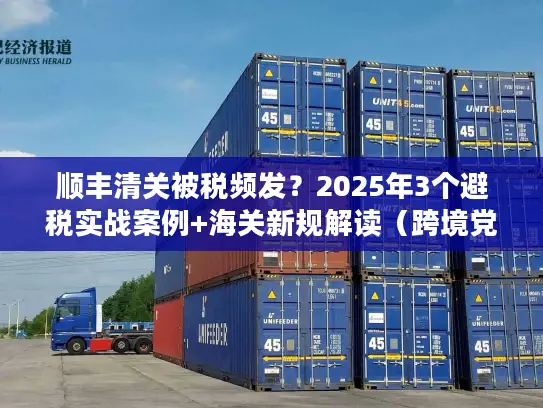 顺丰清关被税频发？2025年3个避税实战案例+海关新规解读（跨境党必藏）