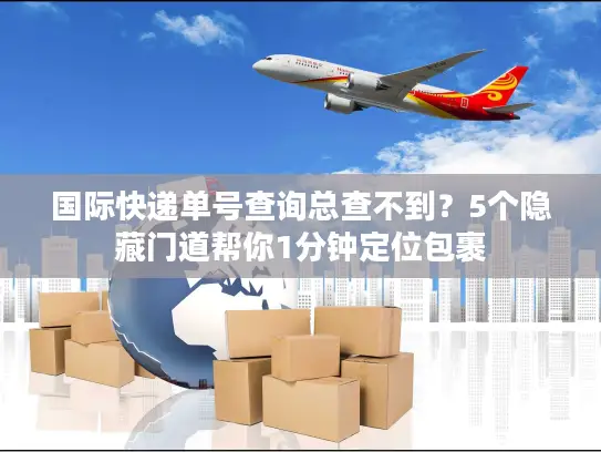 国际快递单号查询总查不到？5个隐藏门道帮你1分钟定位包裹