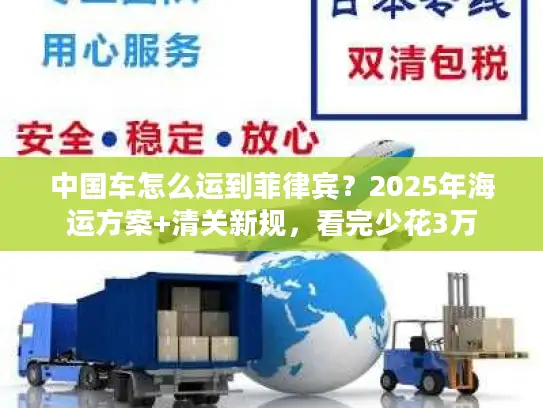 中国车怎么运到菲律宾？2025年海运方案+清关新规，看完少花3万